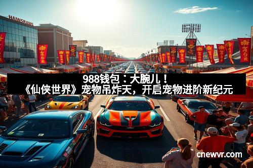 988钱包：大腕儿！《仙侠世界》宠物吊炸天，开启宠物进阶新纪元